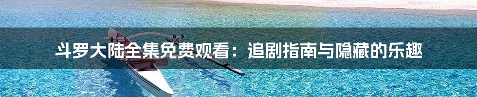 斗罗大陆全集免费观看:追剧指南与隐藏的乐趣