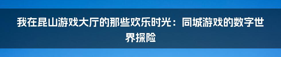 我在昆山游戏大厅的那些欢乐时光：同城游戏的数字世界探险