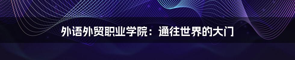 外语外贸职业学院:通往世界的大门