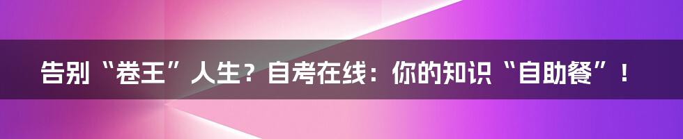 告别“卷王”人生？自考在线：你的知识“自助餐”！