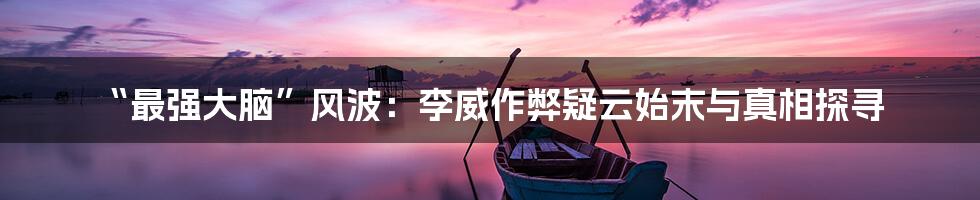 “最强大脑”风波:李威作弊疑云始末与真相探寻