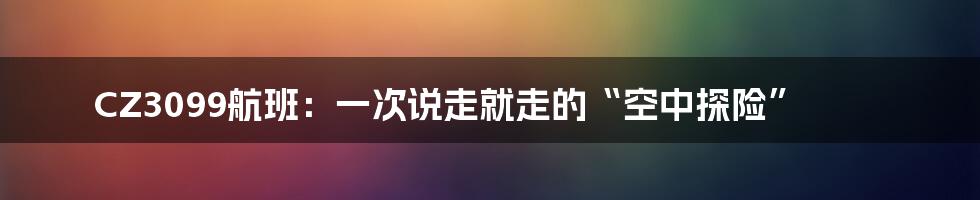 CZ3099航班:一次说走就走的“空中探险”