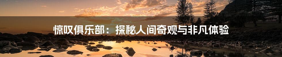 惊叹俱乐部：探秘人间奇观与非凡体验