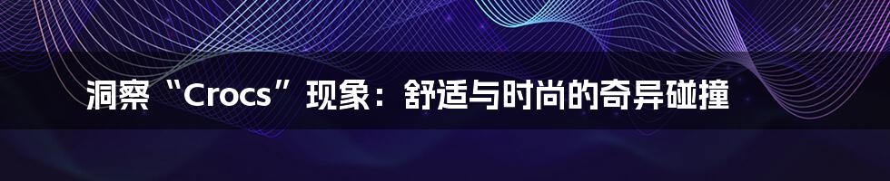 洞察“Crocs”现象：舒适与时尚的奇异碰撞