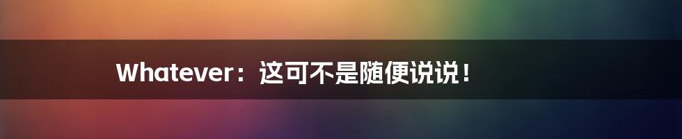 Whatever：这可不是随便说说！
