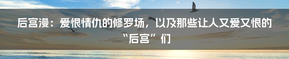 后宫漫：爱恨情仇的修罗场，以及那些让人又爱又恨的“后宫”们