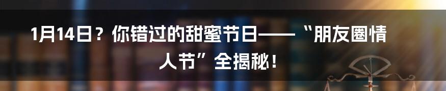 1月14日？你错过的甜蜜节日——“朋友圈情人节”全揭秘！