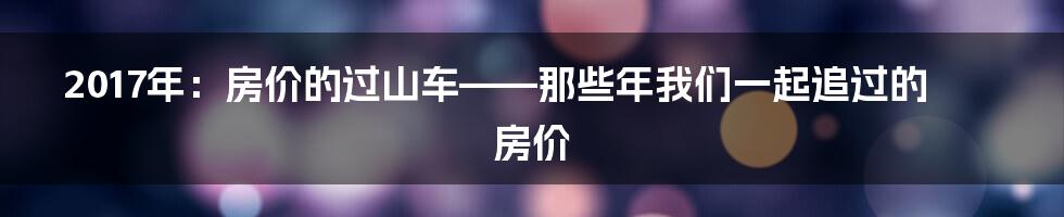 2017年:房价的过山车——那些年我们一起追过的房价