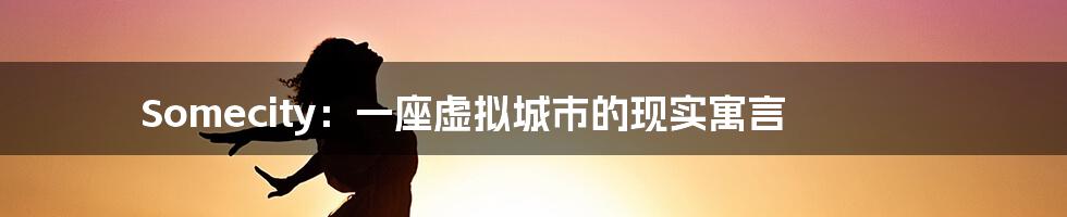 Somecity：一座虚拟城市的现实寓言