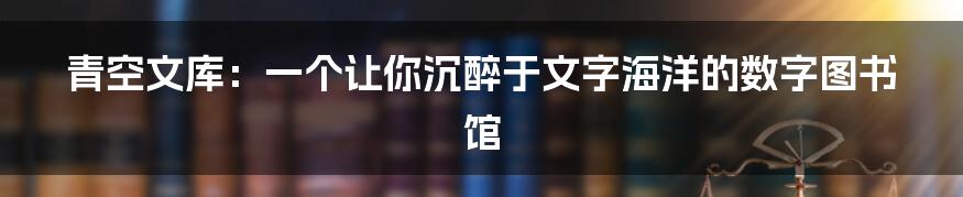 青空文库：一个让你沉醉于文字海洋的数字图书馆