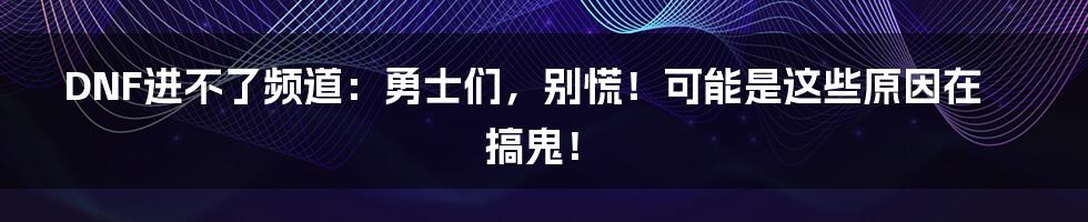 DNF进不了频道：勇士们，别慌！可能是这些原因在搞鬼！