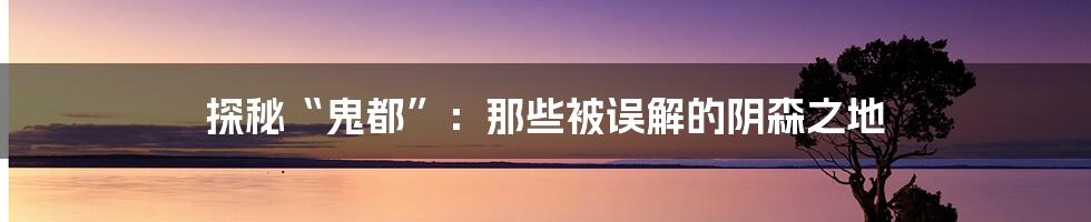 探秘“鬼都”：那些被误解的阴森之地
