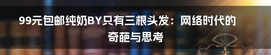 99元包邮纯奶BY只有三根头发:网络时代的奇葩与思考
