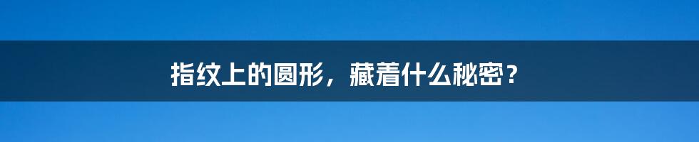 指纹上的圆形,藏着什么秘密?