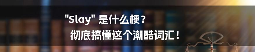 "Slay" 是什么梗？ 彻底搞懂这个潮酷词汇！