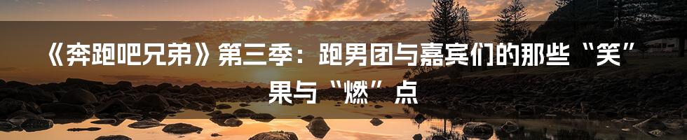 《奔跑吧兄弟》第三季：跑男团与嘉宾们的那些“笑”果与“燃”点