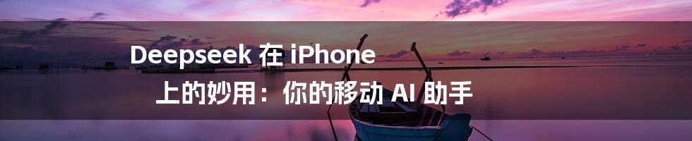 Deepseek 在 iPhone 上的妙用：你的移动 AI 助手