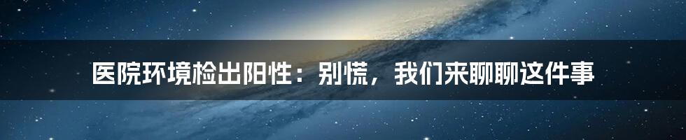 医院环境检出阳性：别慌，我们来聊聊这件事