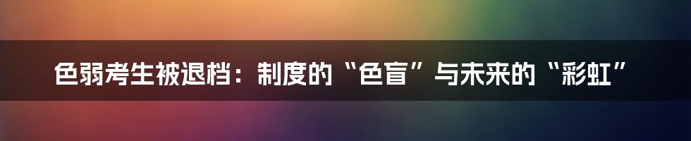 色弱考生被退档：制度的“色盲”与未来的“彩虹”