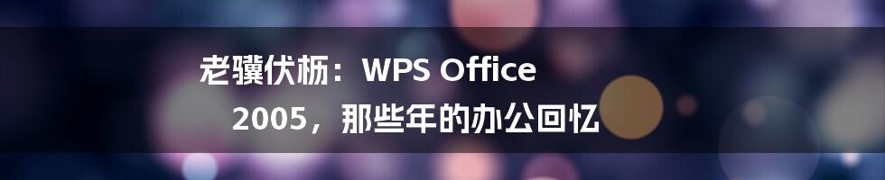 老骥伏枥：WPS Office 2005，那些年的办公回忆