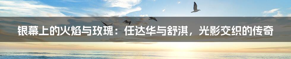 银幕上的火焰与玫瑰:任达华与舒淇,光影交织的传奇