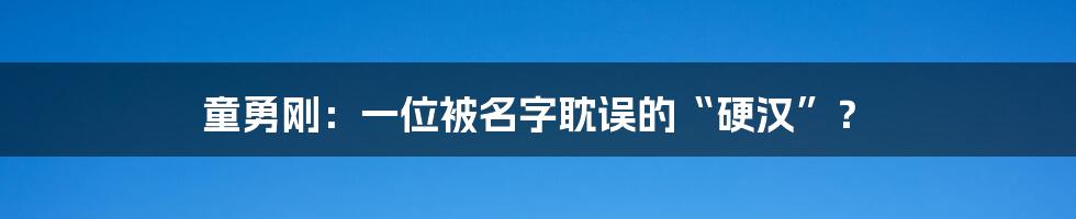童勇刚：一位被名字耽误的“硬汉”？