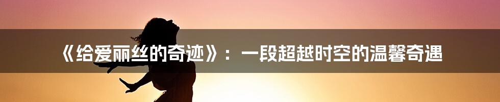 《给爱丽丝的奇迹》：一段超越时空的温馨奇遇
