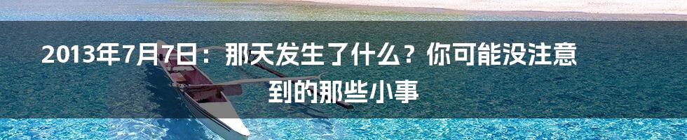 2013年7月7日:那天发生了什么?你可能没注意到的那些小事