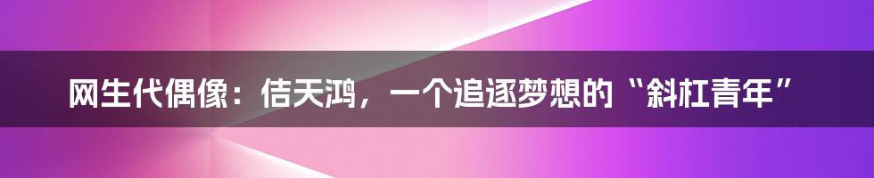 网生代偶像：佶天鸿，一个追逐梦想的“斜杠青年”