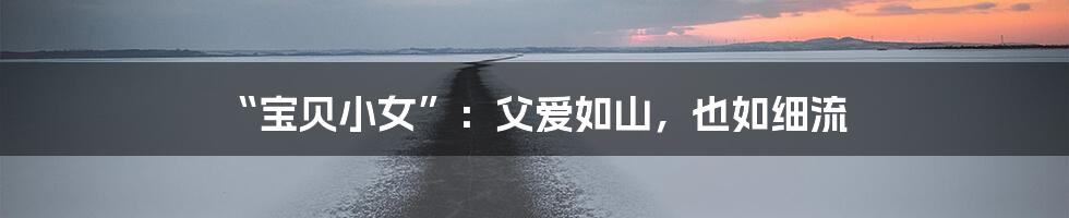 “宝贝小女”:父爱如山,也如细流