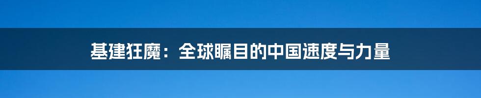 基建狂魔:全球瞩目的中国速度与力量