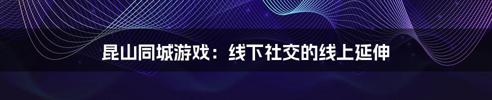 昆山同城游戏：线下社交的线上延伸