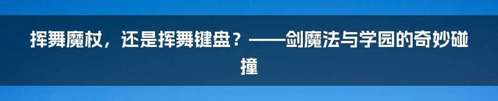 挥舞魔杖，还是挥舞键盘？——剑魔法与学园的奇妙碰撞