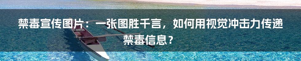 禁毒宣传图片：一张图胜千言，如何用视觉冲击力传递禁毒信息？