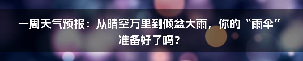 一周天气预报:从晴空万里到倾盆大雨,你的“雨伞”准备好了吗?
