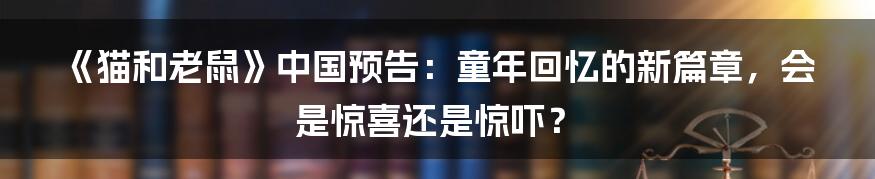 《猫和老鼠》中国预告:童年回忆的新篇章,会是惊喜还是惊吓?