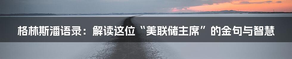 格林斯潘语录:解读这位“美联储主席”的金句与智慧