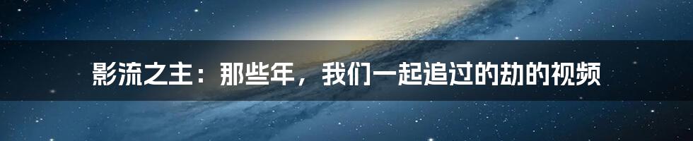 影流之主：那些年，我们一起追过的劫的视频