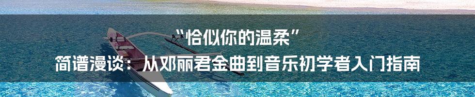 “恰似你的温柔” 简谱漫谈:从邓丽君金曲到音乐初学者入门指南