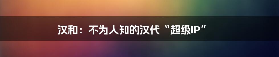 汉和：不为人知的汉代“超级IP”