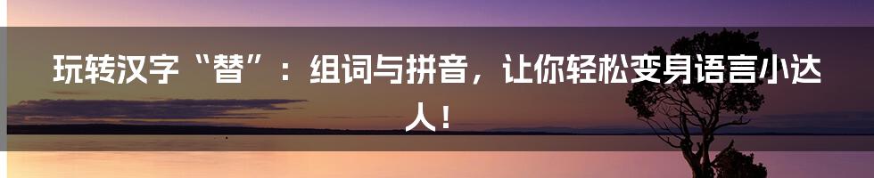 玩转汉字“替”:组词与拼音,让你轻松变身语言小达人!
