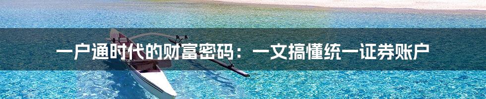 一户通时代的财富密码：一文搞懂统一证券账户