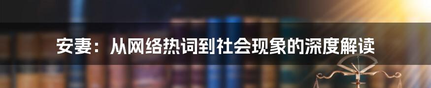 安妻:从网络热词到社会现象的深度解读