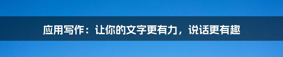 应用写作:让你的文字更有力,说话更有趣