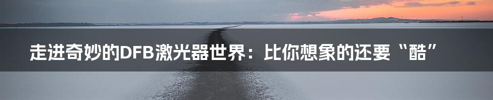 走进奇妙的DFB激光器世界：比你想象的还要“酷”