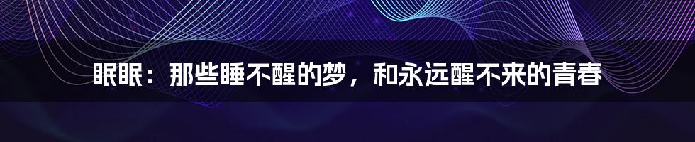 眠眠:那些睡不醒的梦,和永远醒不来的青春