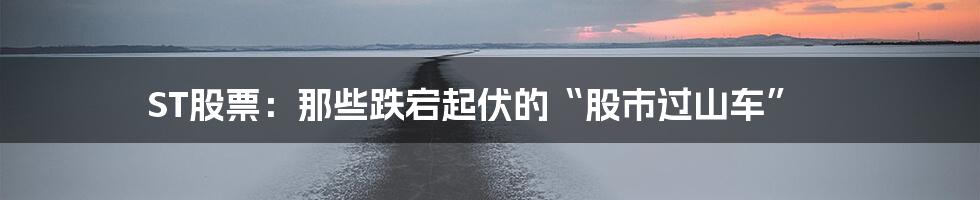 ST股票:那些跌宕起伏的“股市过山车”