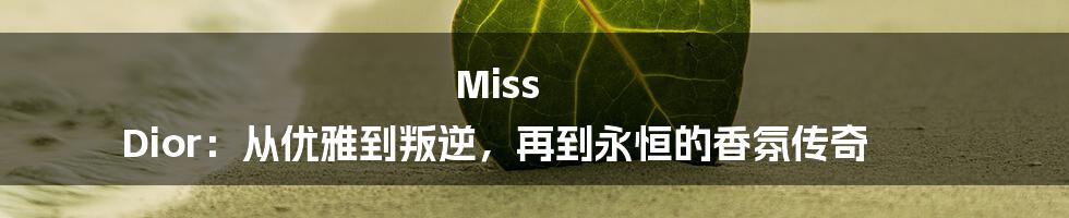 Miss Dior：从优雅到叛逆，再到永恒的香氛传奇