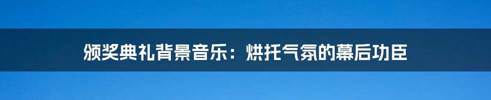 颁奖典礼背景音乐：烘托气氛的幕后功臣