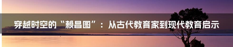 穿越时空的“赖昌图”：从古代教育家到现代教育启示